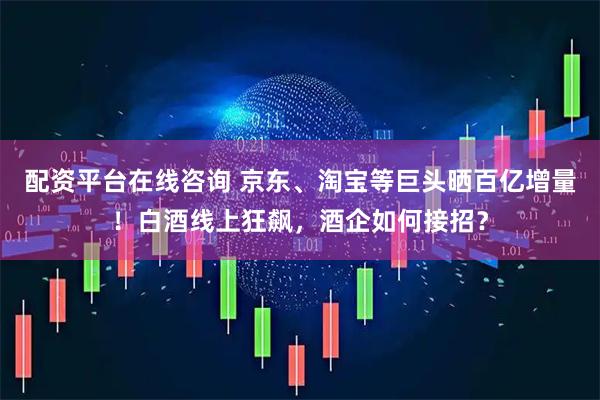 配资平台在线咨询 京东、淘宝等巨头晒百亿增量！白酒线上狂飙，酒企如何接招？