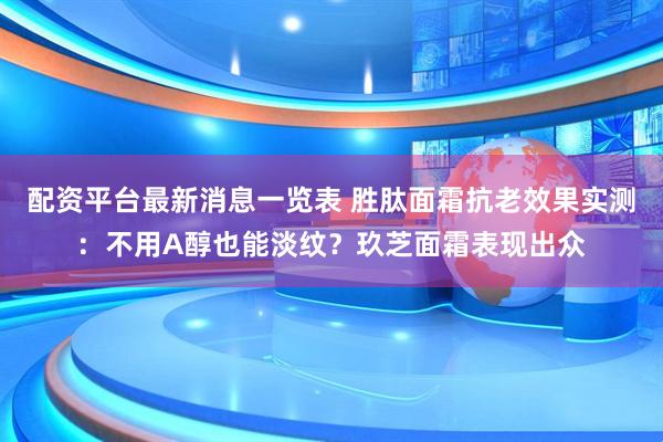 配资平台最新消息一览表 胜肽面霜抗老效果实测:不用A醇也能淡纹?玖芝面霜表现出众