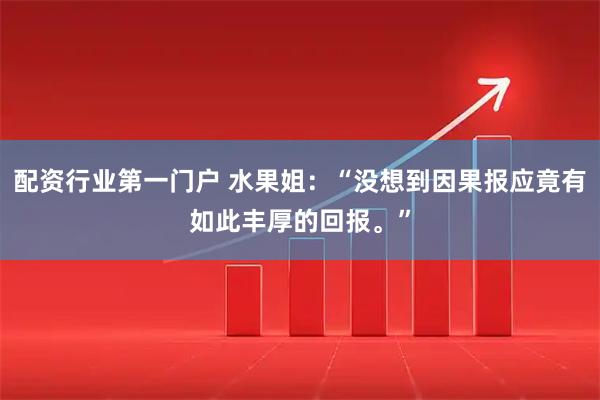 配资行业第一门户 水果姐：“没想到因果报应竟有如此丰厚的回报。”