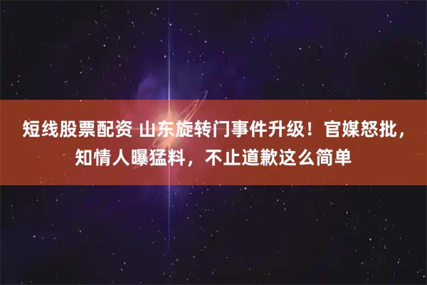 短线股票配资 山东旋转门事件升级！官媒怒批，知情人曝猛料，不止道歉这么简单
