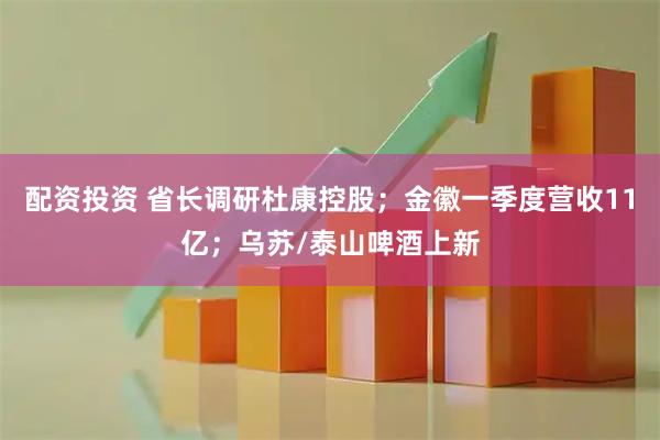 配资投资 省长调研杜康控股；金徽一季度营收11亿；乌苏/泰山啤酒上新