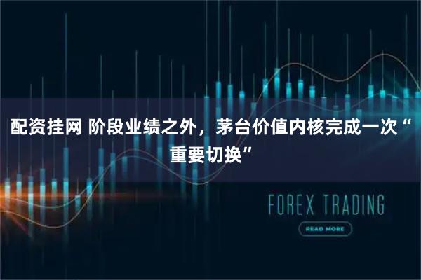 配资挂网 阶段业绩之外，茅台价值内核完成一次“重要切换”