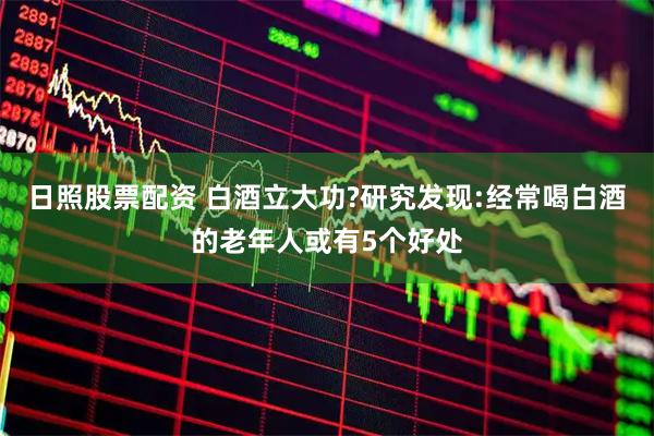 日照股票配资 白酒立大功?研究发现:经常喝白酒的老年人或有5个好处