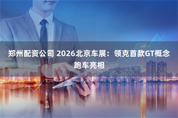 郑州配资公司 2026北京车展：领克首款GT概念跑车亮相
