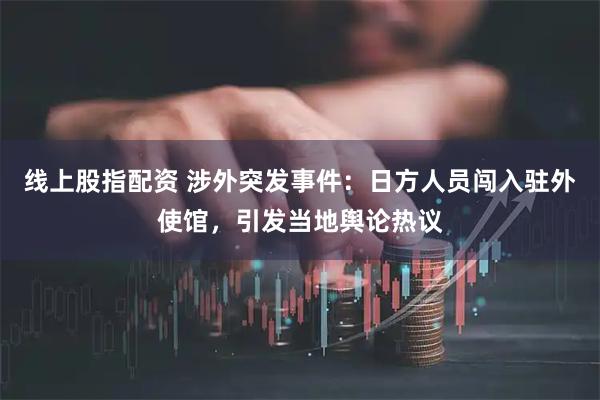 线上股指配资 涉外突发事件：日方人员闯入驻外使馆，引发当地舆论热议