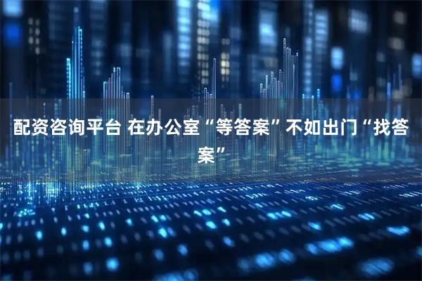 配资咨询平台 在办公室“等答案”不如出门“找答案”