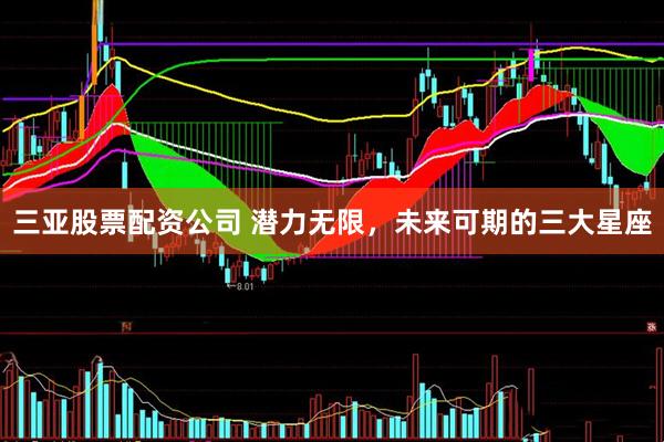 三亚股票配资公司 潜力无限，未来可期的三大星座