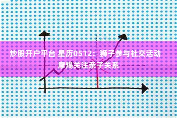 炒股开户平台 星历0512：狮子参与社交活动   摩羯关注亲子关系