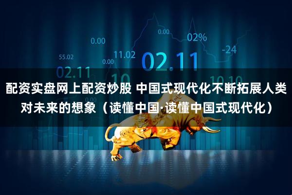 配资实盘网上配资炒股 中国式现代化不断拓展人类对未来的想象(读懂中国·读懂中国式现代化)