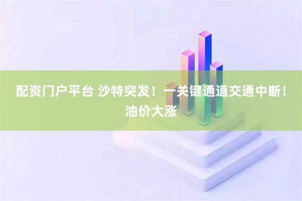 配资门户平台 沙特突发！一关键通道交通中断！油价大涨