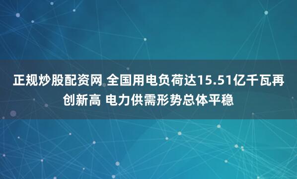 正规炒股配资网 全国用电负荷达15.51亿千瓦再创新高 电力供需形势总体平稳