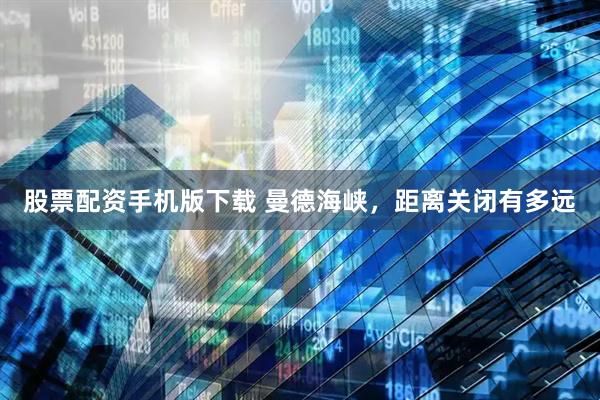 股票配资手机版下载 曼德海峡，距离关闭有多远