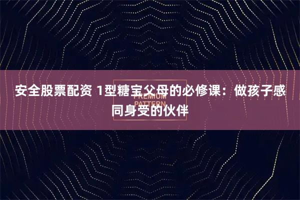 安全股票配资 1型糖宝父母的必修课：做孩子感同身受的伙伴