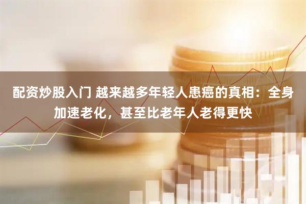 配资炒股入门 越来越多年轻人患癌的真相：全身加速老化，甚至比老年人老得更快