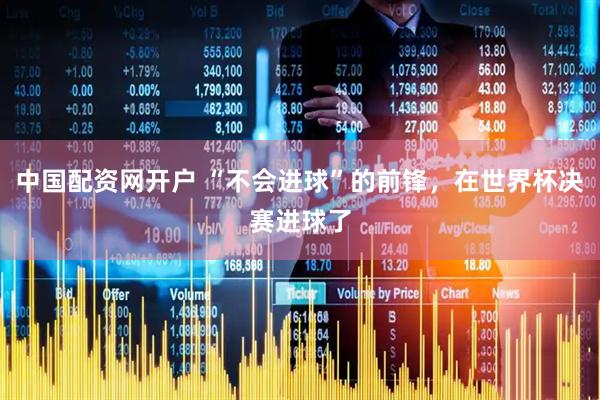 中国配资网开户 “不会进球”的前锋，在世界杯决赛进球了