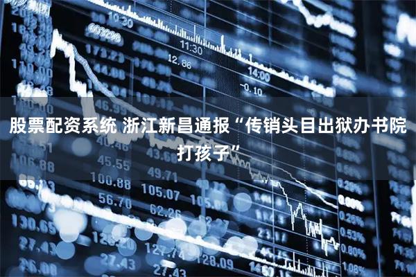 股票配资系统 浙江新昌通报“传销头目出狱办书院打孩子”