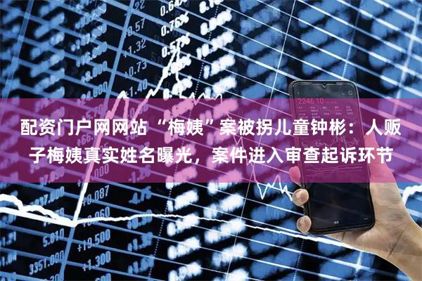 配资门户网网站 “梅姨”案被拐儿童钟彬:人贩子梅姨真实姓名曝光,案件进入审查起诉环节