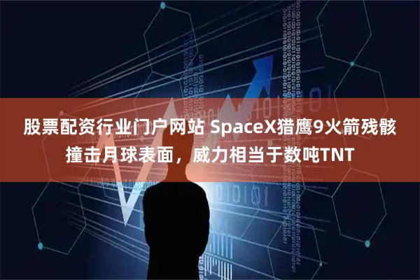 股票配资行业门户网站 SpaceX猎鹰9火箭残骸撞击月球表面，威力相当于数吨TNT