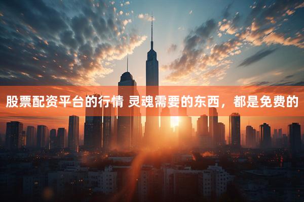股票配资平台的行情 灵魂需要的东西，都是免费的