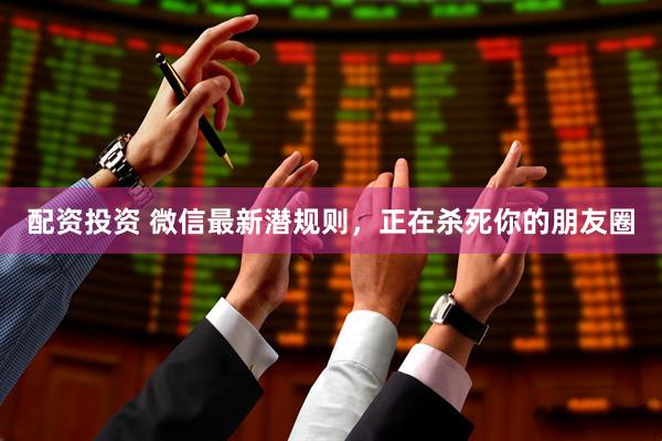 配资投资 微信最新潜规则，正在杀死你的朋友圈